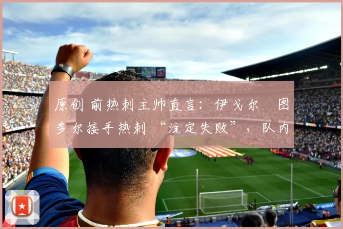 原创 前热刺主帅直言:伊戈尔・图多尔接手热刺 “注定失败”,队内氛围 “ toxic 至极”