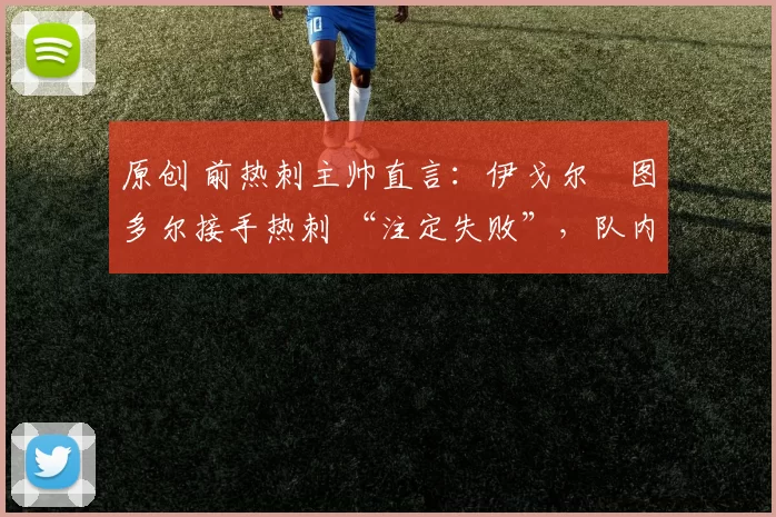 原创 前热刺主帅直言：伊戈尔・图多尔接手热刺 “注定失败”，队内氛围 “ toxic 至极”