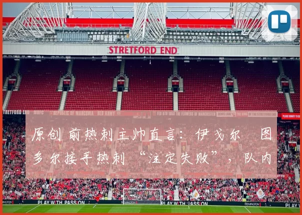 原创 前热刺主帅直言:伊戈尔・图多尔接手热刺 “注定失败”,队内氛围 “ toxic 至极”