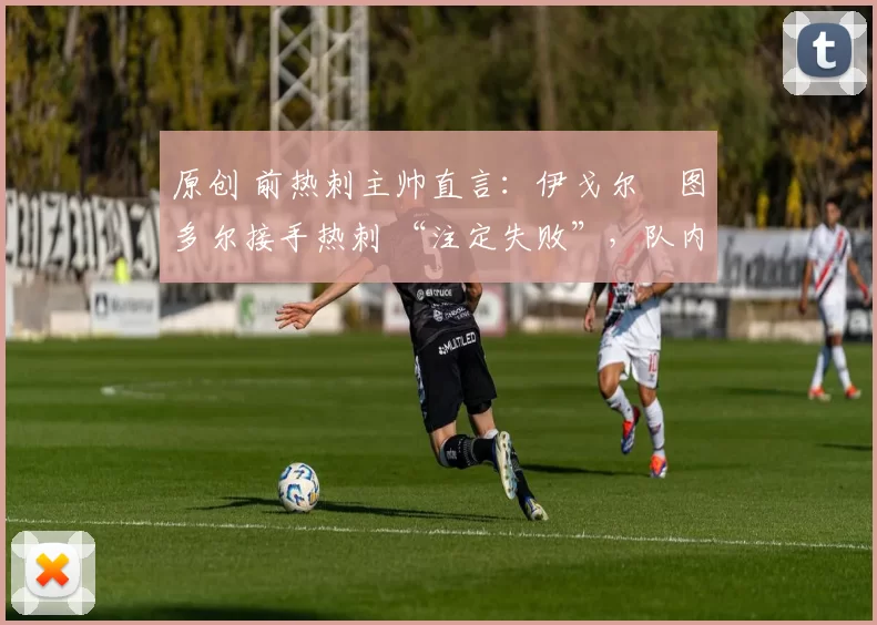 原创 前热刺主帅直言:伊戈尔・图多尔接手热刺 “注定失败”,队内氛围 “ toxic 至极”