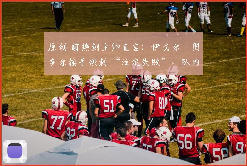 原创 前热刺主帅直言:伊戈尔・图多尔接手热刺 “注定失败”,队内氛围 “ toxic 至极”