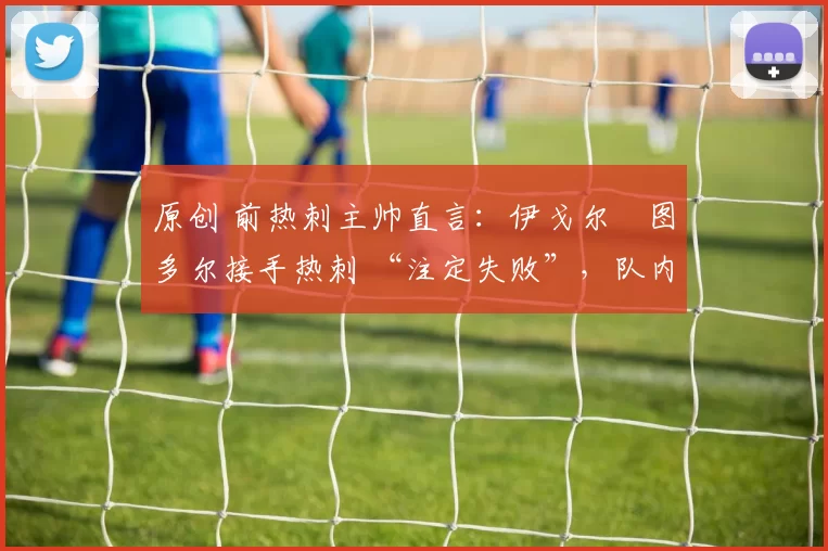 原创 前热刺主帅直言:伊戈尔・图多尔接手热刺 “注定失败”,队内氛围 “ toxic 至极”