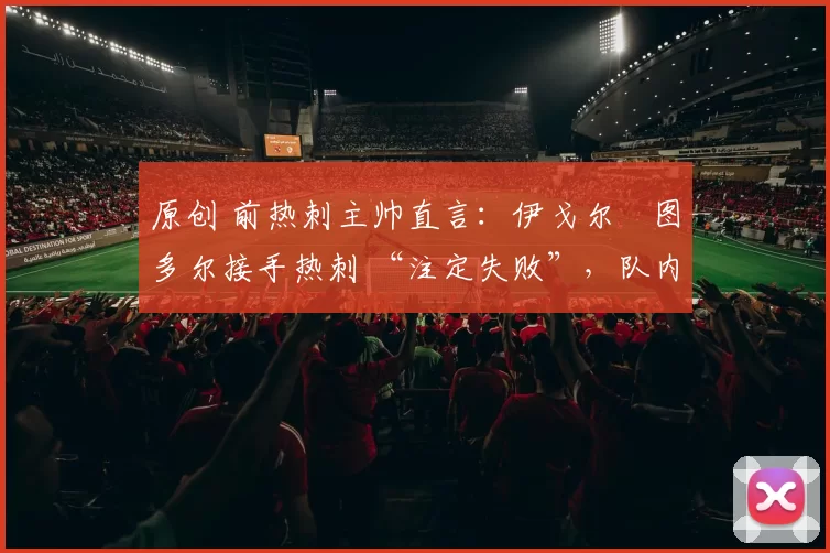 原创 前热刺主帅直言：伊戈尔・图多尔接手热刺 “注定失败”，队内氛围 “ toxic 至极”