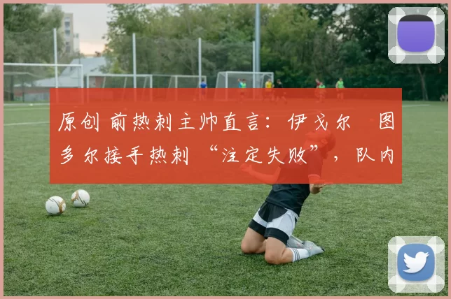 原创 前热刺主帅直言：伊戈尔・图多尔接手热刺 “注定失败”，队内氛围 “ toxic 至极”