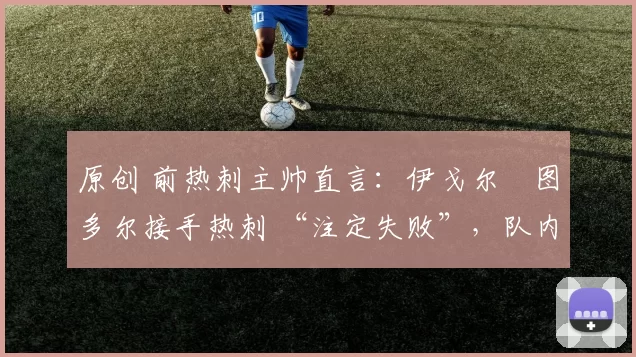 原创 前热刺主帅直言：伊戈尔・图多尔接手热刺 “注定失败”，队内氛围 “ toxic 至极”