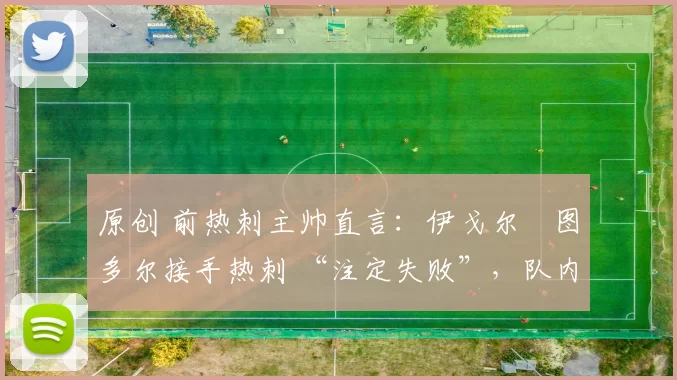 原创 前热刺主帅直言：伊戈尔・图多尔接手热刺 “注定失败”，队内氛围 “ toxic 至极”