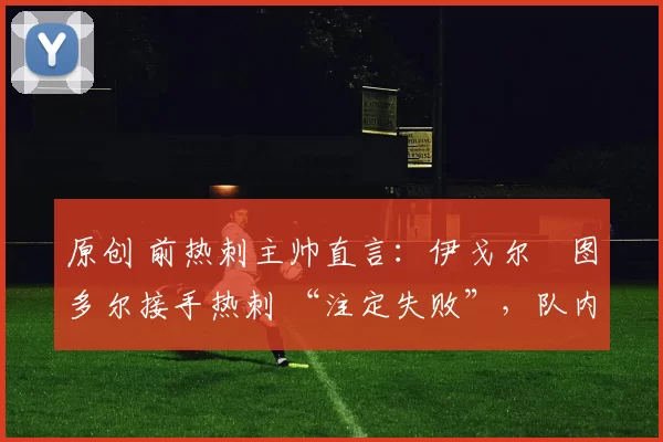 原创 前热刺主帅直言:伊戈尔・图多尔接手热刺 “注定失败”,队内氛围 “ toxic 至极”