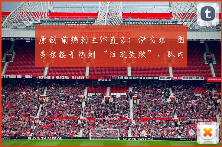 原创 前热刺主帅直言：伊戈尔・图多尔接手热刺 “注定失败”，队内氛围 “ toxic 至极”