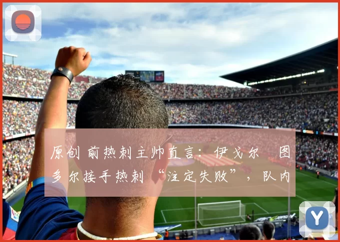 原创 前热刺主帅直言:伊戈尔・图多尔接手热刺 “注定失败”,队内氛围 “ toxic 至极”