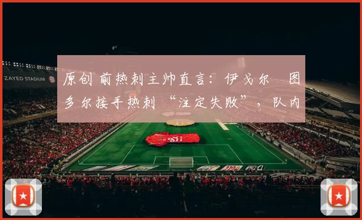 原创 前热刺主帅直言：伊戈尔・图多尔接手热刺 “注定失败”，队内氛围 “ toxic 至极”