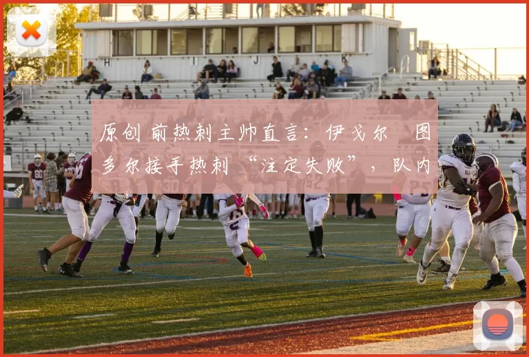 原创 前热刺主帅直言：伊戈尔・图多尔接手热刺 “注定失败”，队内氛围 “ toxic 至极”