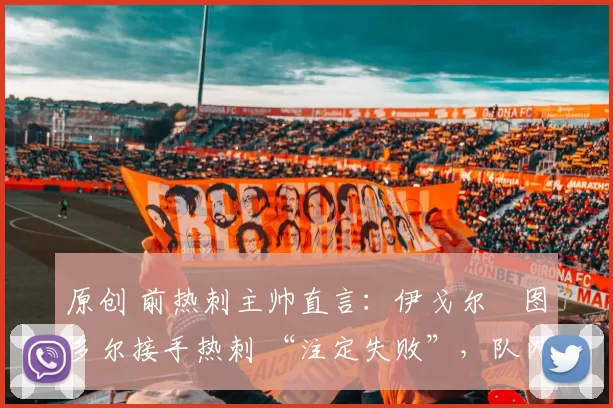 原创 前热刺主帅直言：伊戈尔・图多尔接手热刺 “注定失败”，队内氛围 “ toxic 至极”