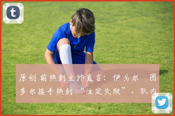 原创 前热刺主帅直言：伊戈尔・图多尔接手热刺 “注定失败”，队内氛围 “ toxic 至极”