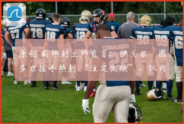 原创 前热刺主帅直言：伊戈尔・图多尔接手热刺 “注定失败”，队内氛围 “ toxic 至极”