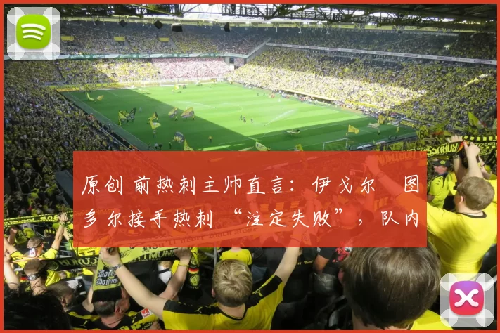 原创 前热刺主帅直言：伊戈尔・图多尔接手热刺 “注定失败”，队内氛围 “ toxic 至极”