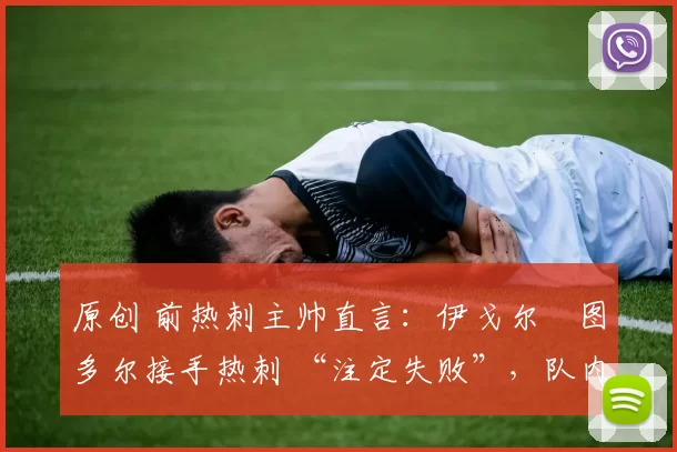 原创 前热刺主帅直言:伊戈尔・图多尔接手热刺 “注定失败”,队内氛围 “ toxic 至极”