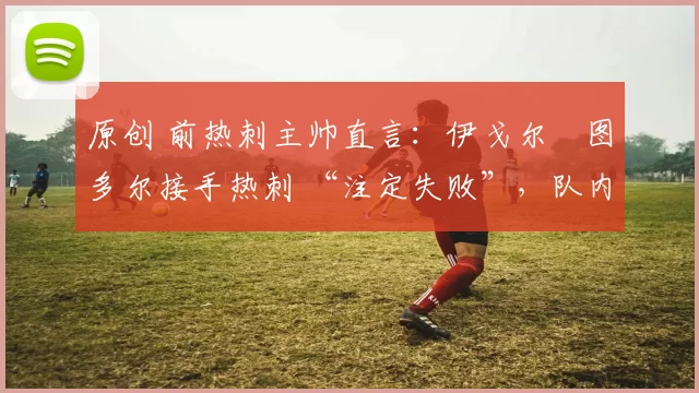 原创 前热刺主帅直言：伊戈尔・图多尔接手热刺 “注定失败”，队内氛围 “ toxic 至极”