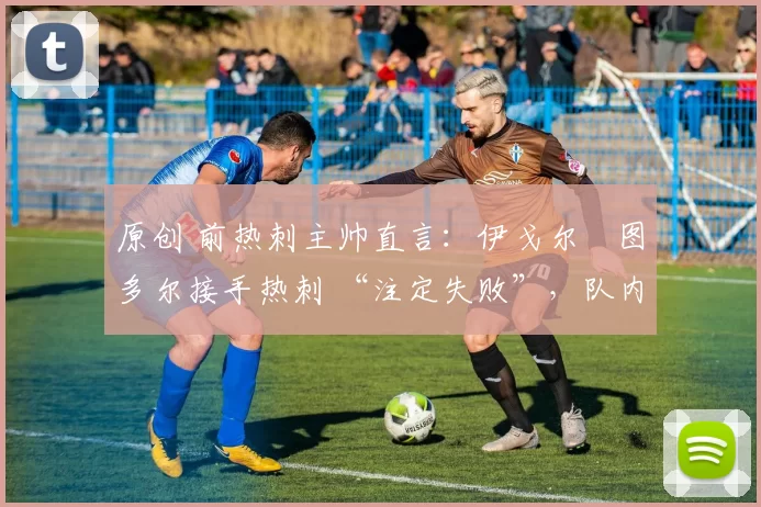 原创 前热刺主帅直言：伊戈尔・图多尔接手热刺 “注定失败”，队内氛围 “ toxic 至极”