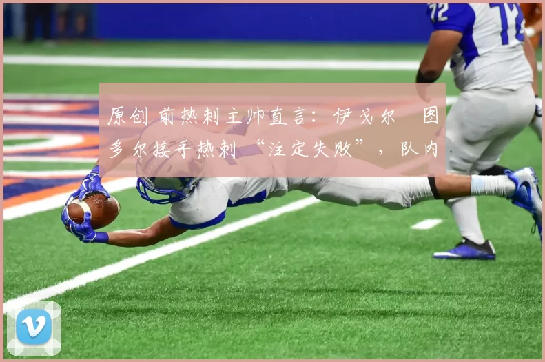 原创 前热刺主帅直言：伊戈尔・图多尔接手热刺 “注定失败”，队内氛围 “ toxic 至极”