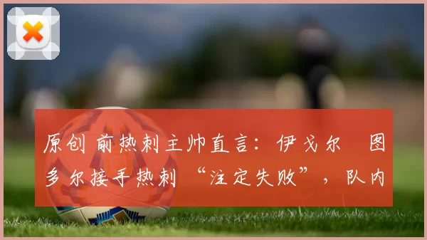 原创 前热刺主帅直言:伊戈尔・图多尔接手热刺 “注定失败”,队内氛围 “ toxic 至极”