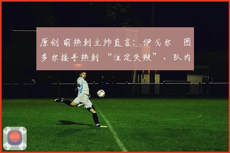 原创 前热刺主帅直言：伊戈尔・图多尔接手热刺 “注定失败”，队内氛围 “ toxic 至极”