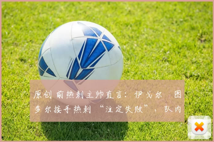 原创 前热刺主帅直言：伊戈尔・图多尔接手热刺 “注定失败”，队内氛围 “ toxic 至极”