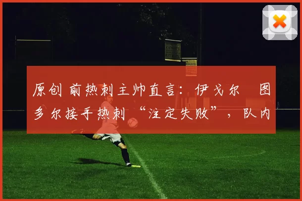 原创 前热刺主帅直言:伊戈尔・图多尔接手热刺 “注定失败”,队内氛围 “ toxic 至极”