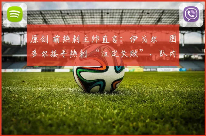 原创 前热刺主帅直言：伊戈尔・图多尔接手热刺 “注定失败”，队内氛围 “ toxic 至极”