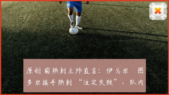 原创 前热刺主帅直言：伊戈尔・图多尔接手热刺 “注定失败”，队内氛围 “ toxic 至极”