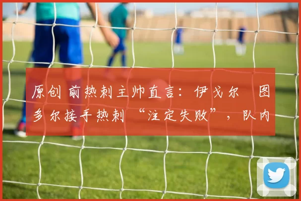 原创 前热刺主帅直言:伊戈尔・图多尔接手热刺 “注定失败”,队内氛围 “ toxic 至极”