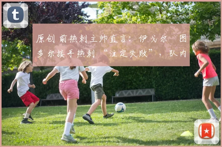 原创 前热刺主帅直言：伊戈尔・图多尔接手热刺 “注定失败”，队内氛围 “ toxic 至极”