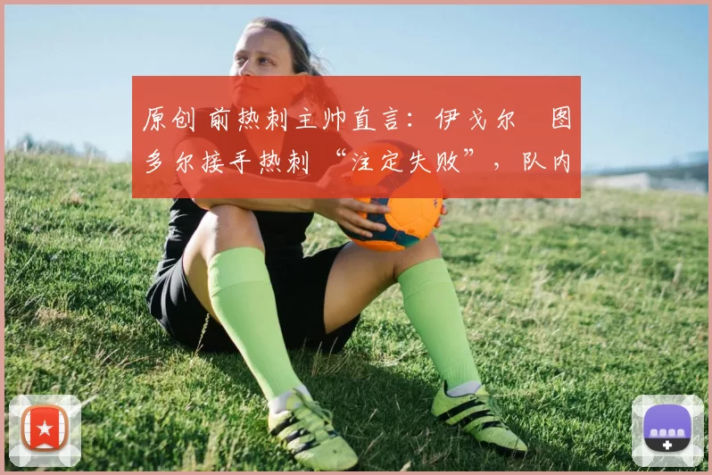 原创 前热刺主帅直言：伊戈尔・图多尔接手热刺 “注定失败”，队内氛围 “ toxic 至极”