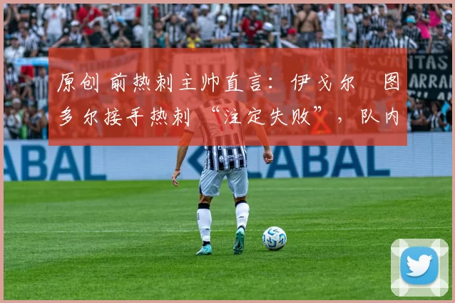 原创 前热刺主帅直言:伊戈尔・图多尔接手热刺 “注定失败”,队内氛围 “ toxic 至极”