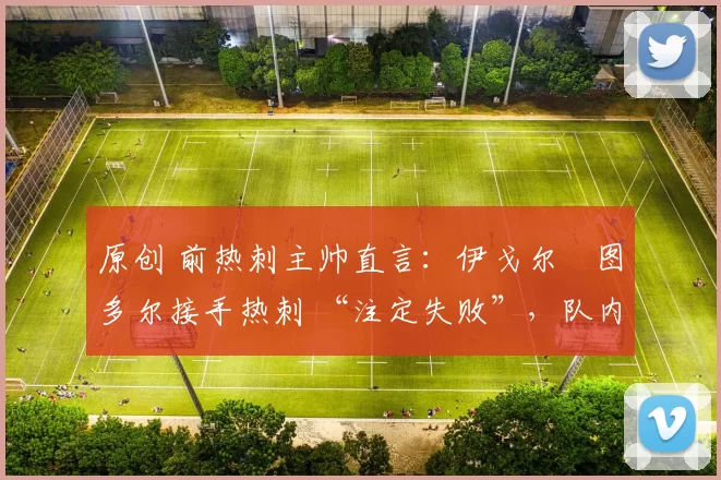 原创 前热刺主帅直言：伊戈尔・图多尔接手热刺 “注定失败”，队内氛围 “ toxic 至极”