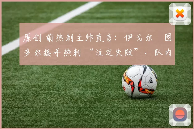 原创 前热刺主帅直言：伊戈尔・图多尔接手热刺 “注定失败”，队内氛围 “ toxic 至极”