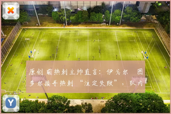 原创 前热刺主帅直言:伊戈尔・图多尔接手热刺 “注定失败”,队内氛围 “ toxic 至极”