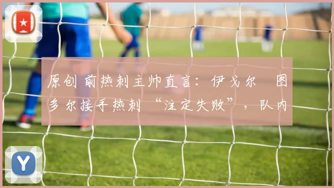 原创 前热刺主帅直言：伊戈尔・图多尔接手热刺 “注定失败”，队内氛围 “ toxic 至极”