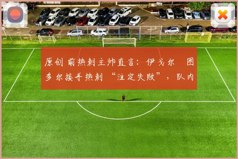 原创 前热刺主帅直言：伊戈尔・图多尔接手热刺 “注定失败”，队内氛围 “ toxic 至极”