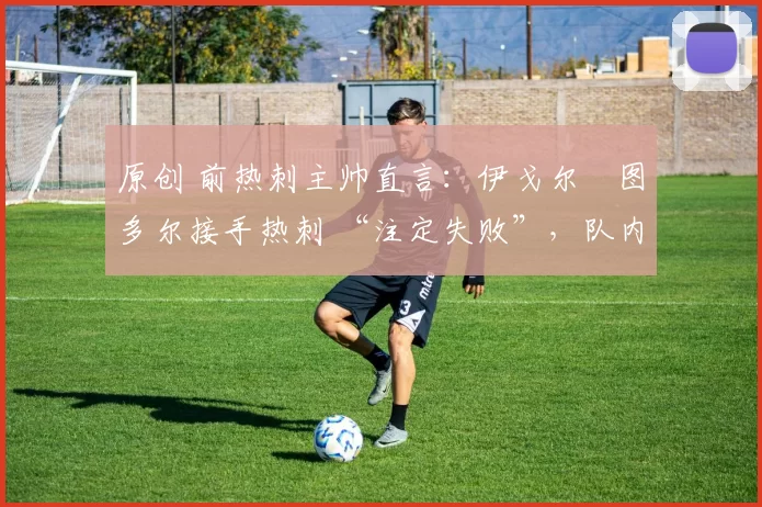 原创 前热刺主帅直言:伊戈尔・图多尔接手热刺 “注定失败”,队内氛围 “ toxic 至极”