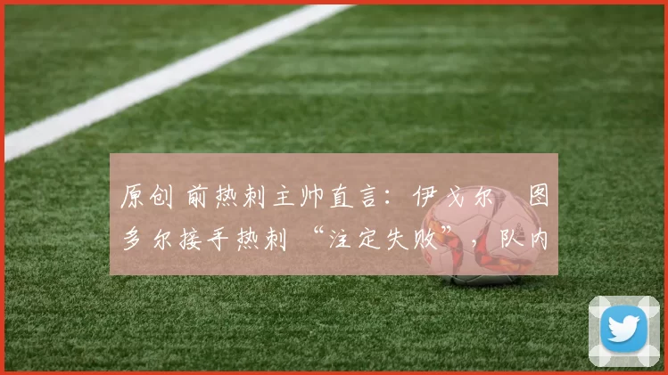 原创 前热刺主帅直言：伊戈尔・图多尔接手热刺 “注定失败”，队内氛围 “ toxic 至极”