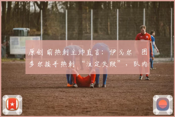 原创 前热刺主帅直言：伊戈尔・图多尔接手热刺 “注定失败”，队内氛围 “ toxic 至极”