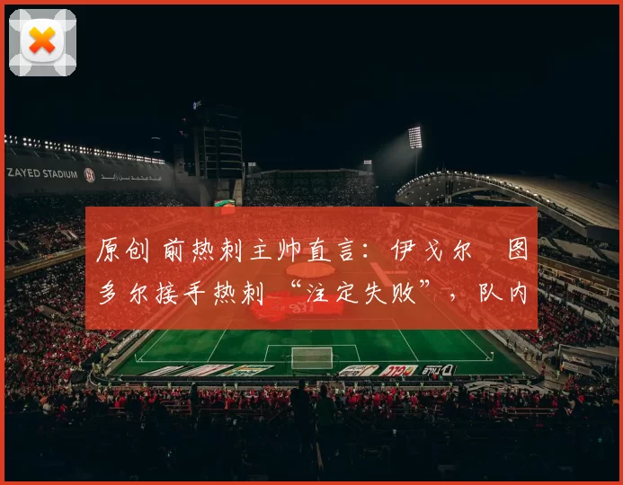 原创 前热刺主帅直言:伊戈尔・图多尔接手热刺 “注定失败”,队内氛围 “ toxic 至极”