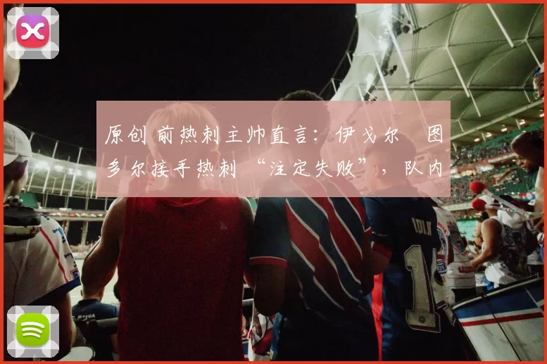 原创 前热刺主帅直言：伊戈尔・图多尔接手热刺 “注定失败”，队内氛围 “ toxic 至极”