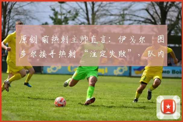 原创 前热刺主帅直言：伊戈尔・图多尔接手热刺 “注定失败”，队内氛围 “ toxic 至极”