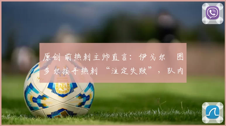 原创 前热刺主帅直言:伊戈尔・图多尔接手热刺 “注定失败”,队内氛围 “ toxic 至极”