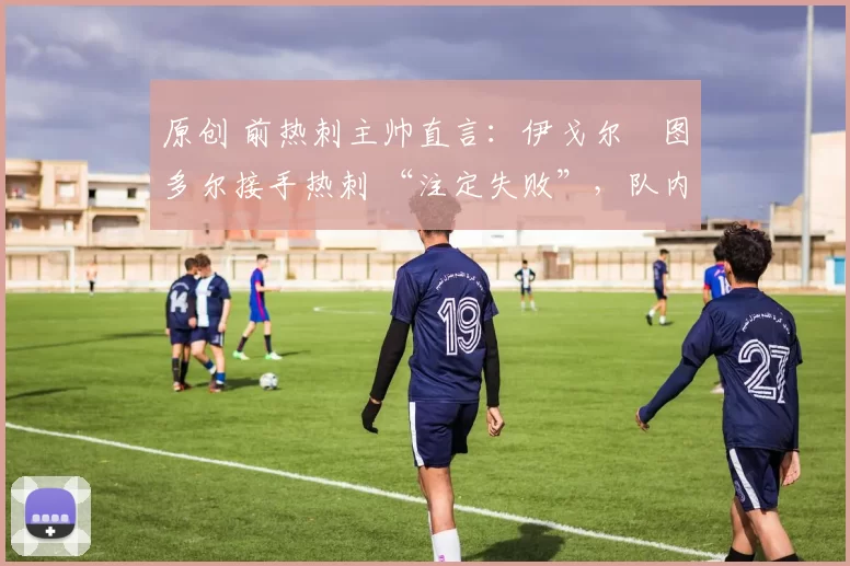 原创 前热刺主帅直言：伊戈尔・图多尔接手热刺 “注定失败”，队内氛围 “ toxic 至极”