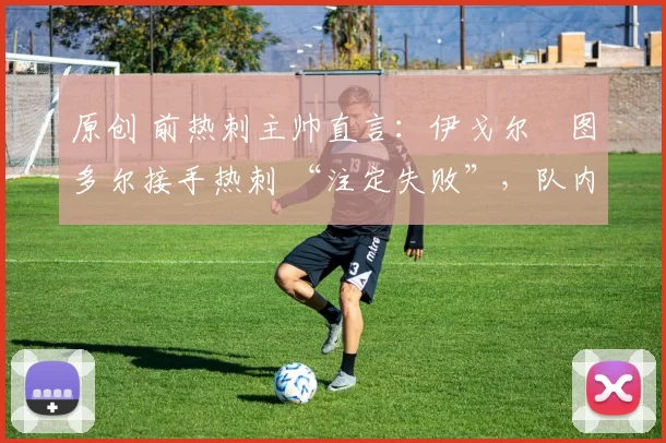 原创 前热刺主帅直言：伊戈尔・图多尔接手热刺 “注定失败”，队内氛围 “ toxic 至极”