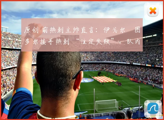原创 前热刺主帅直言：伊戈尔・图多尔接手热刺 “注定失败”，队内氛围 “ toxic 至极”