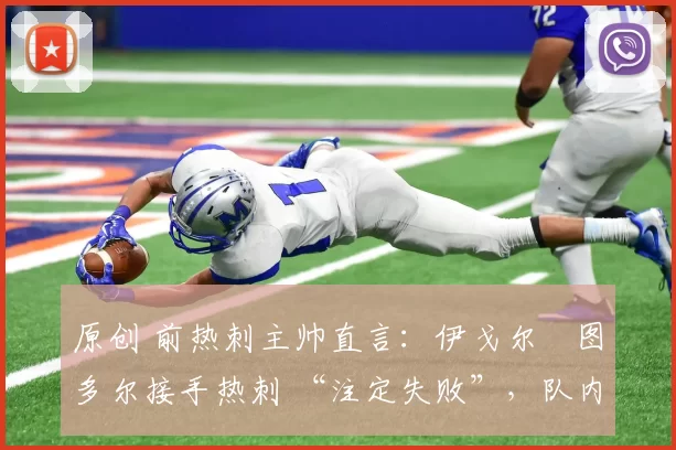 原创 前热刺主帅直言：伊戈尔・图多尔接手热刺 “注定失败”，队内氛围 “ toxic 至极”