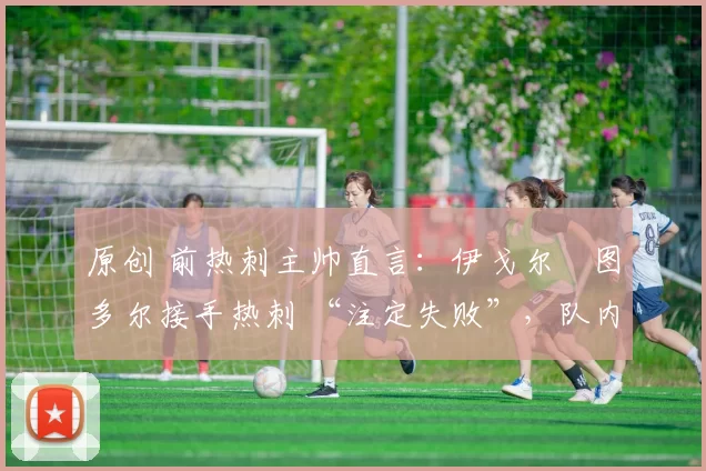 原创 前热刺主帅直言：伊戈尔・图多尔接手热刺 “注定失败”，队内氛围 “ toxic 至极”